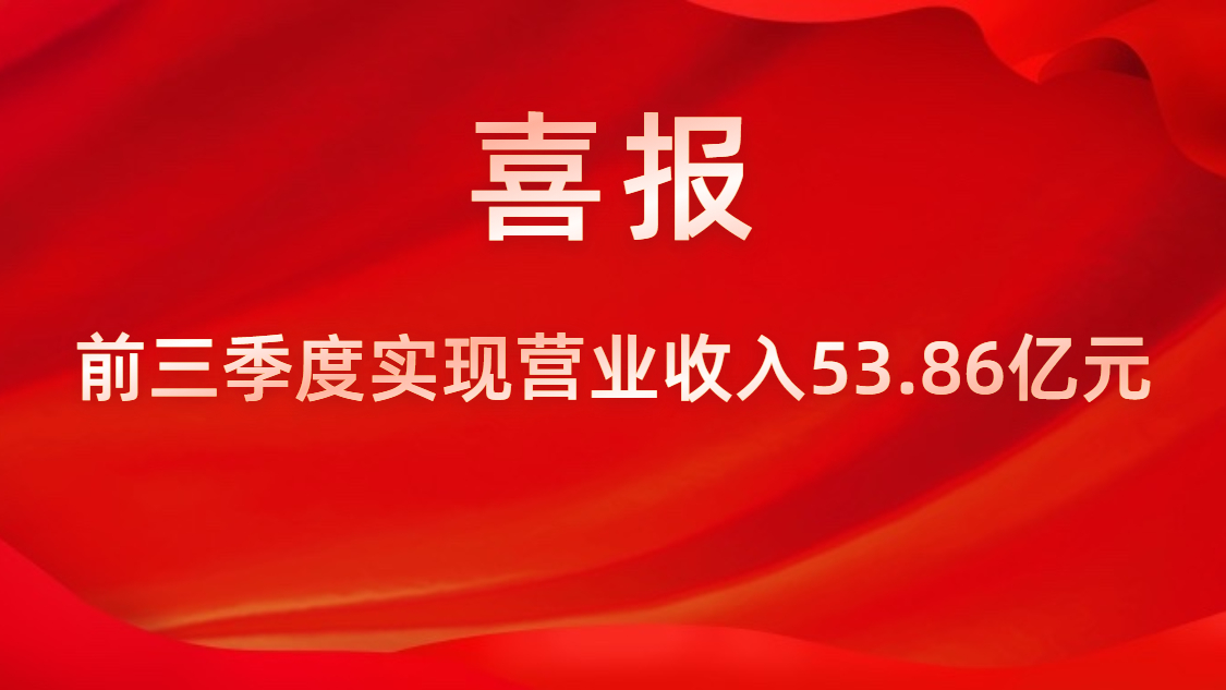 喜報(bào)！公司前三季度實(shí)現(xiàn)營業(yè)收入53.86億元，同比上升42%